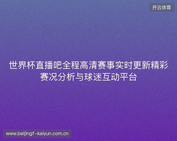 世界杯直播吧全程高清赛事实时更新精彩赛况分析与球迷互动平台