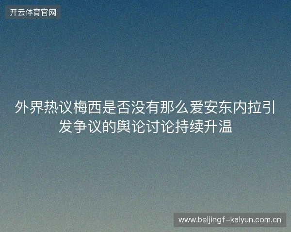 外界热议梅西是否没有那么爱安东内拉引发争议的舆论讨论持续升温
