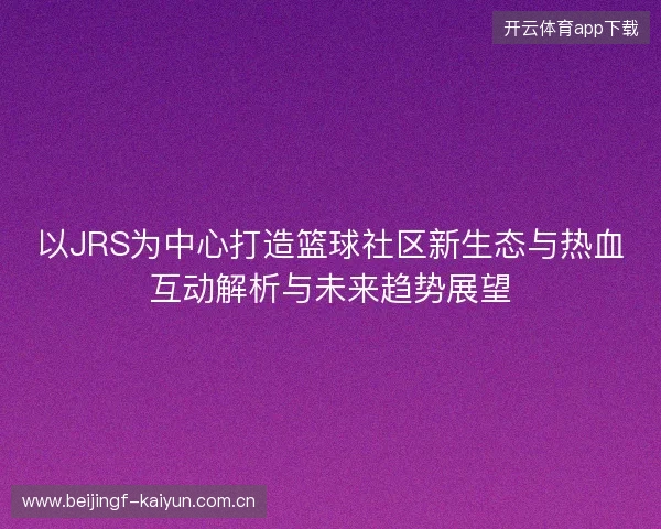 以JRS为中心打造篮球社区新生态与热血互动解析与未来趋势展望