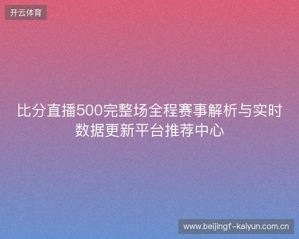 比分直播500完整场全程赛事解析与实时数据更新平台推荐中心