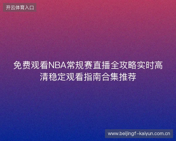 免费观看NBA常规赛直播全攻略实时高清稳定观看指南合集推荐
