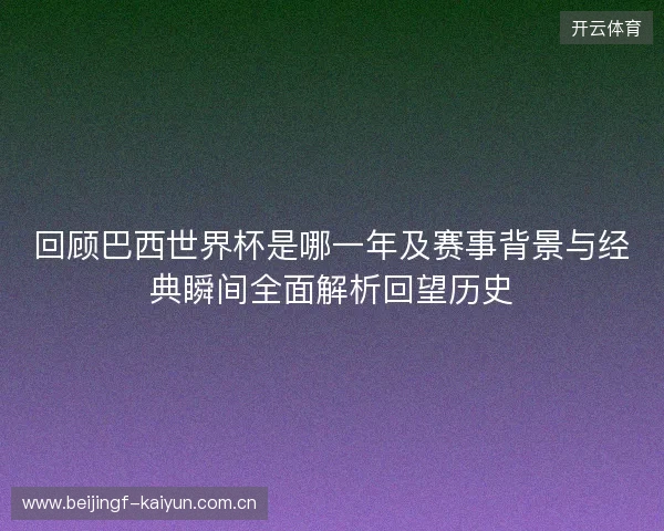 回顾巴西世界杯是哪一年及赛事背景与经典瞬间全面解析回望历史