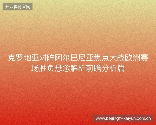 克罗地亚对阵阿尔巴尼亚焦点大战欧洲赛场胜负悬念解析前瞻分析篇