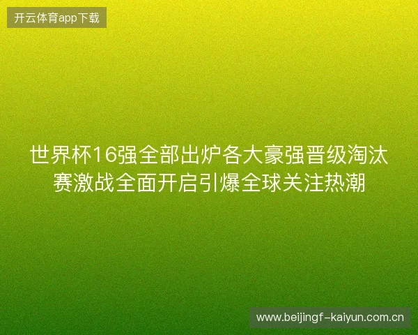 世界杯16强全部出炉各大豪强晋级淘汰赛激战全面开启引爆全球关注热潮