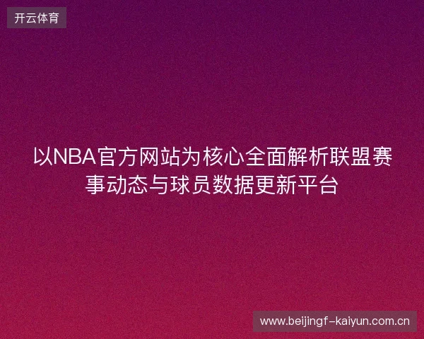 以NBA官方网站为核心全面解析联盟赛事动态与球员数据更新平台 以NBA官方网站为核心全面解析联盟赛事动态与球员数据更新平台