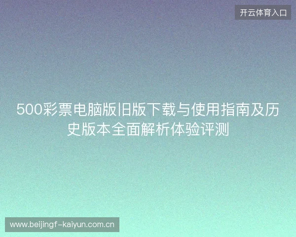 500彩票电脑版旧版下载与使用指南及历史版本全面解析体验评测 500彩票电脑版旧版下载与使用指南及历史版本全面解析体验评测